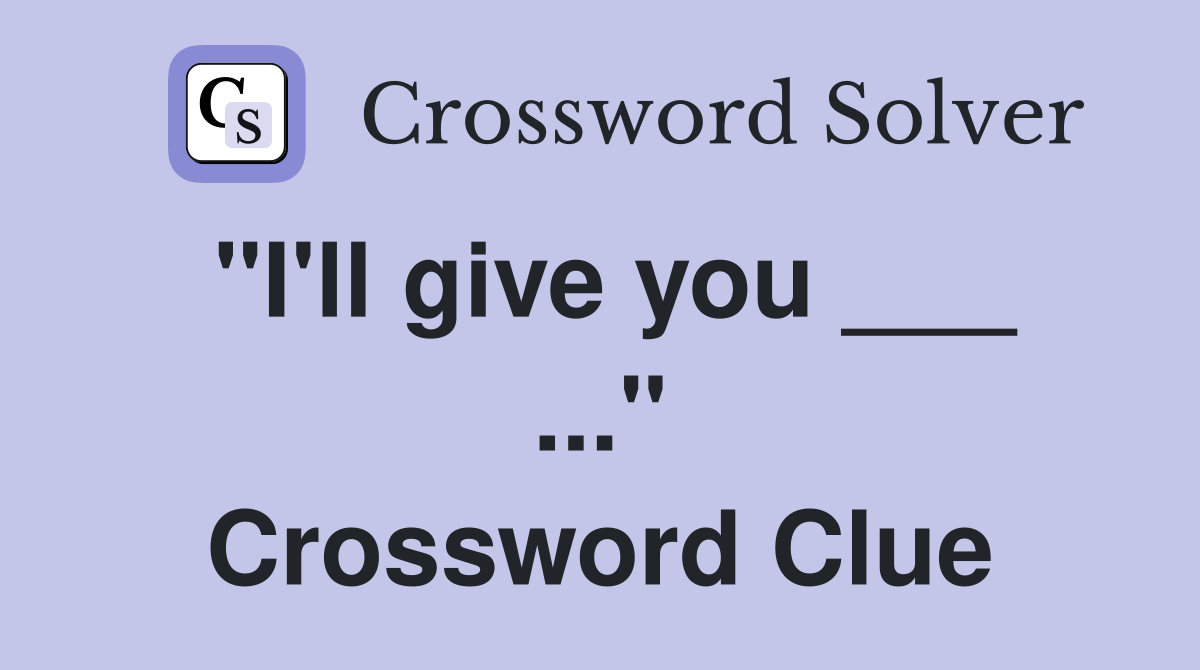 "I'll give you ___ ..." Crossword Clue