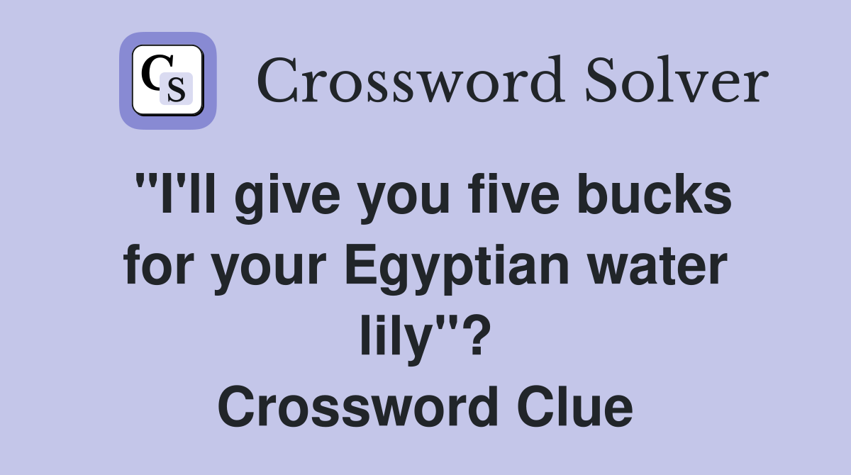 "I'll give you five bucks for your Egyptian water lily"? Crossword Clue