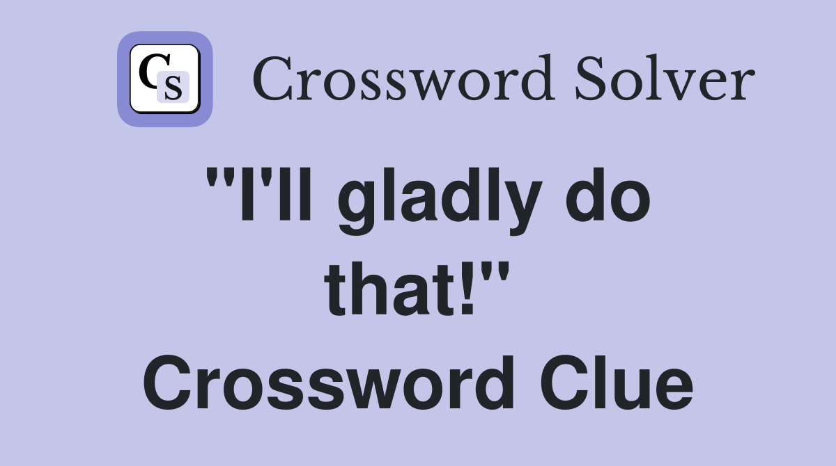 "I'll gladly do that!" Crossword Clue