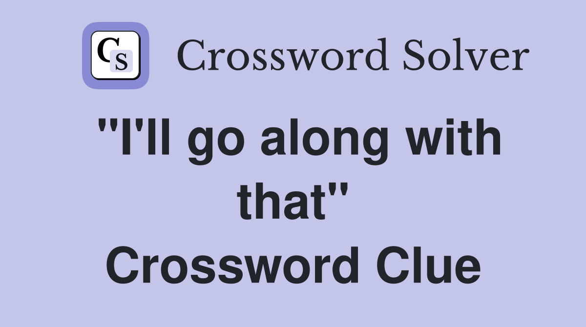 "I'll go along with that" Crossword Clue