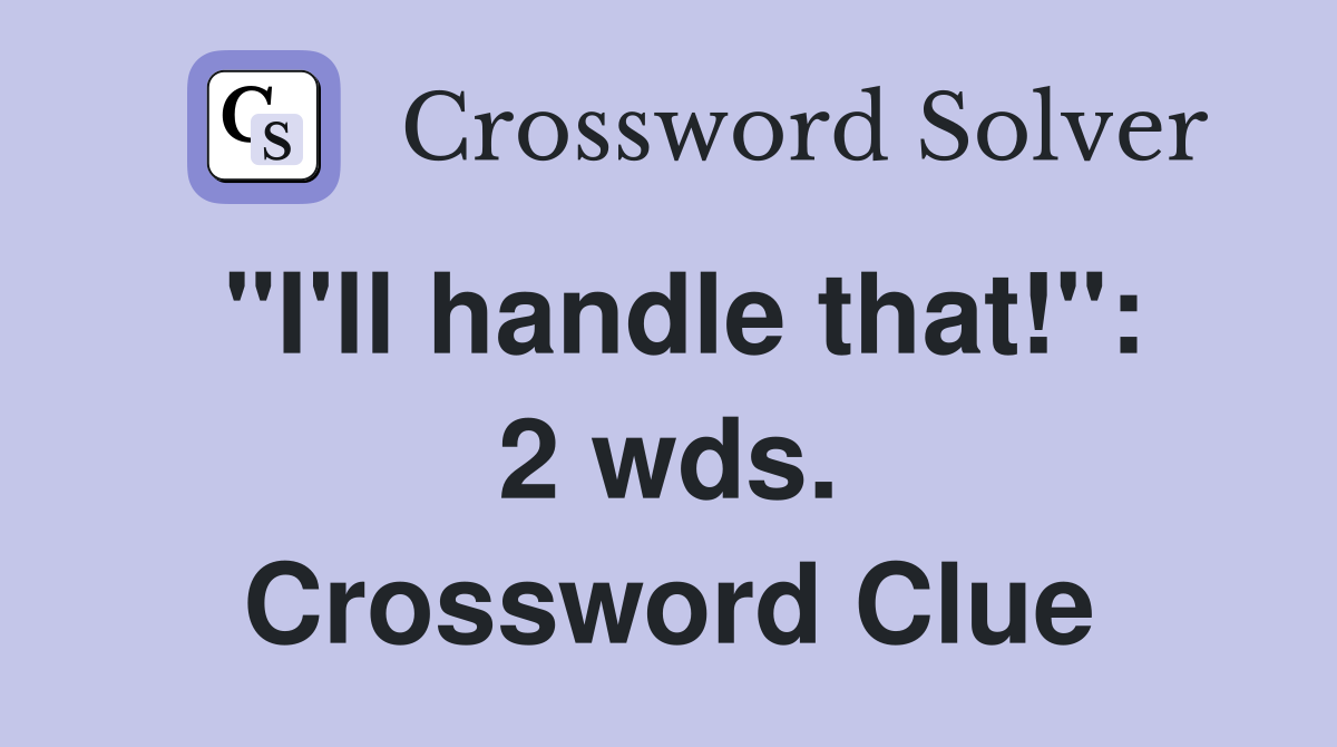 "I'll handle that!": 2 wds. Crossword Clue