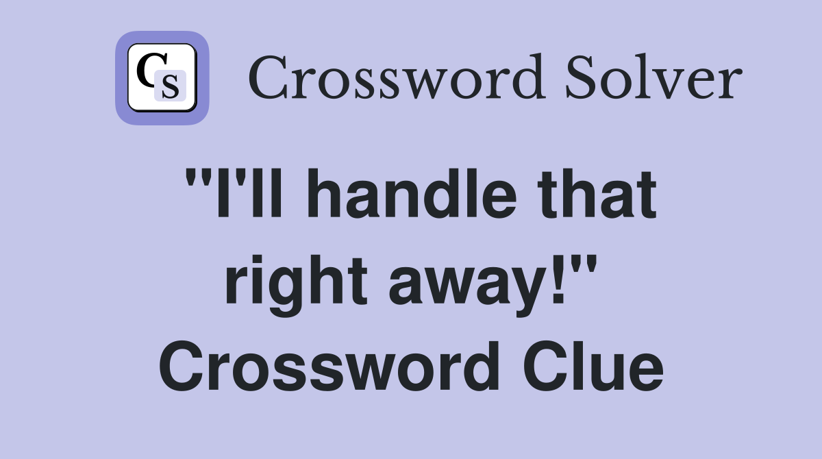 "I'll handle that right away!" Crossword Clue