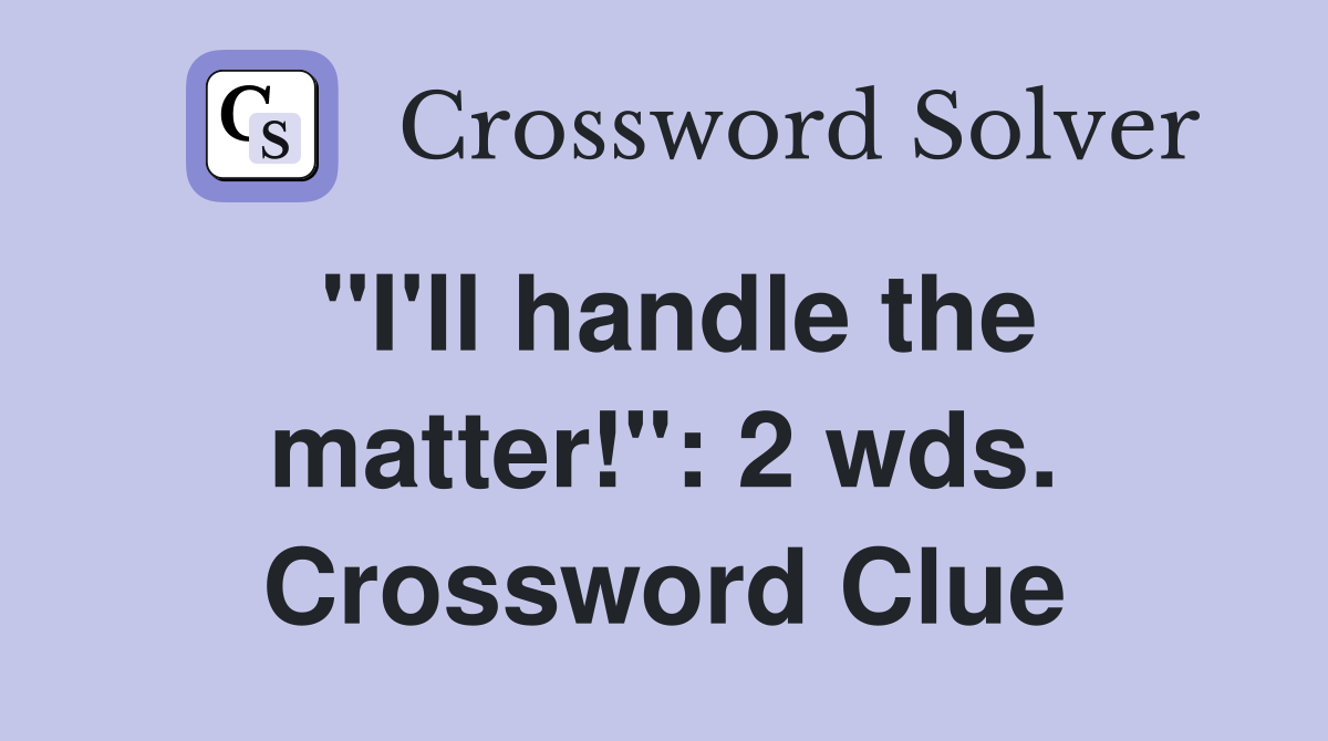 "I'll handle the matter!": 2 wds. Crossword Clue