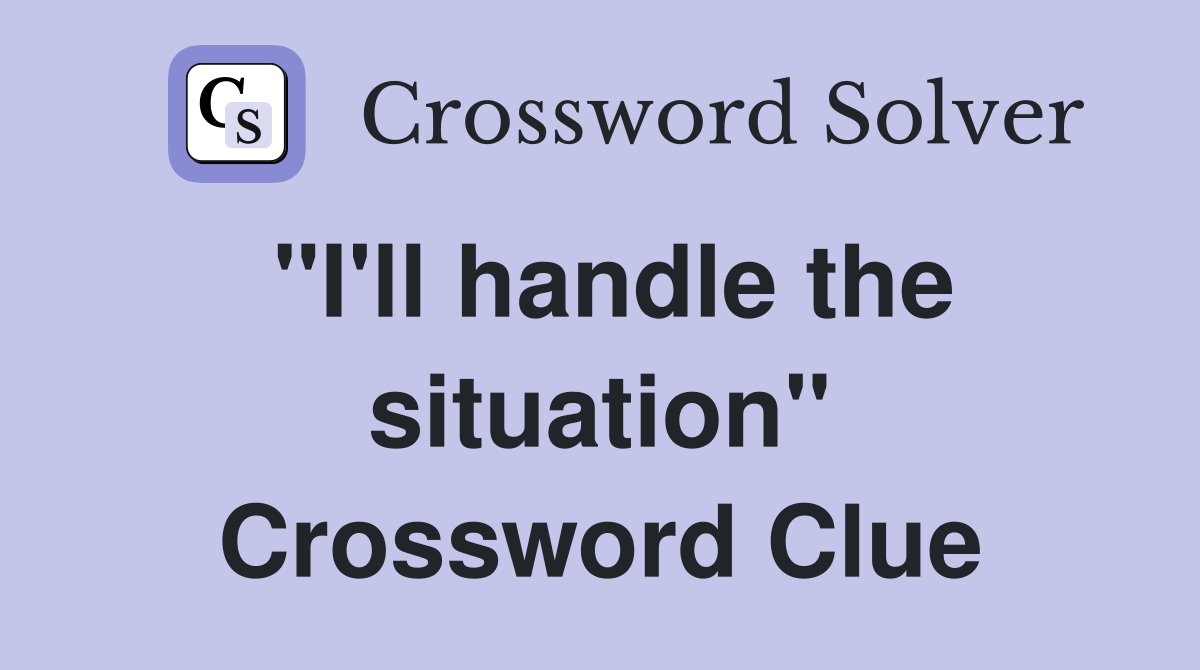 "I'll handle the situation" Crossword Clue