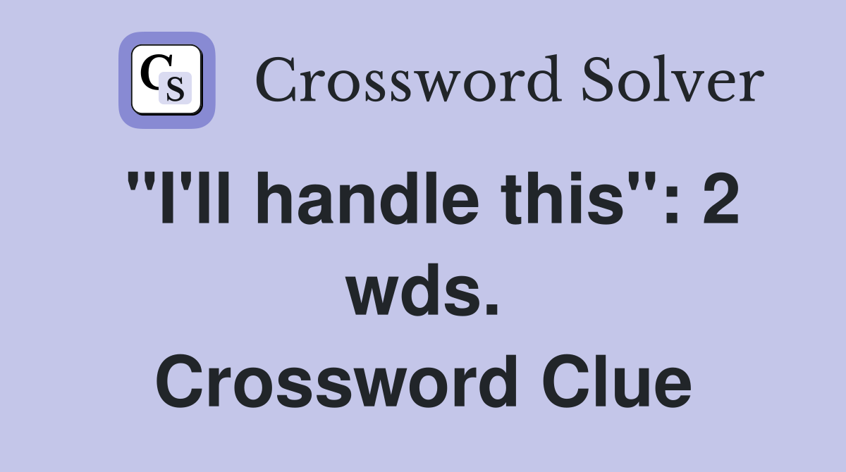 "I'll handle this": 2 wds. Crossword Clue