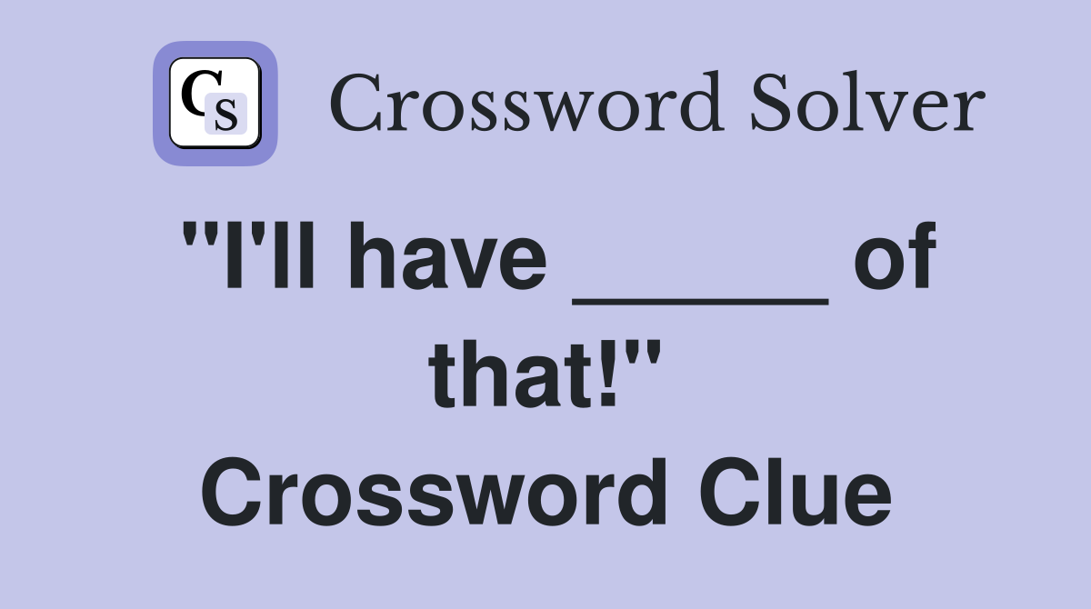 "I'll have _____ of that!" Crossword Clue