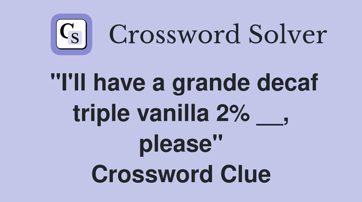 "I'll have a grande decaf triple vanilla 2% __, please" Crossword Clue