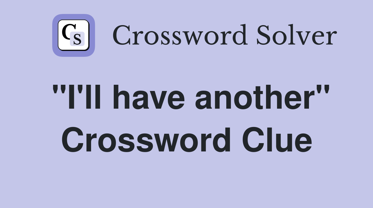 "I'll have another" Crossword Clue