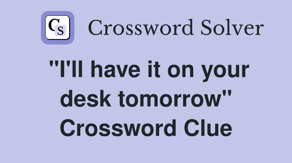 "I'll have it on your desk tomorrow" Crossword Clue