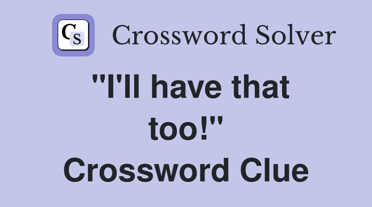 "I'll have that too!" Crossword Clue