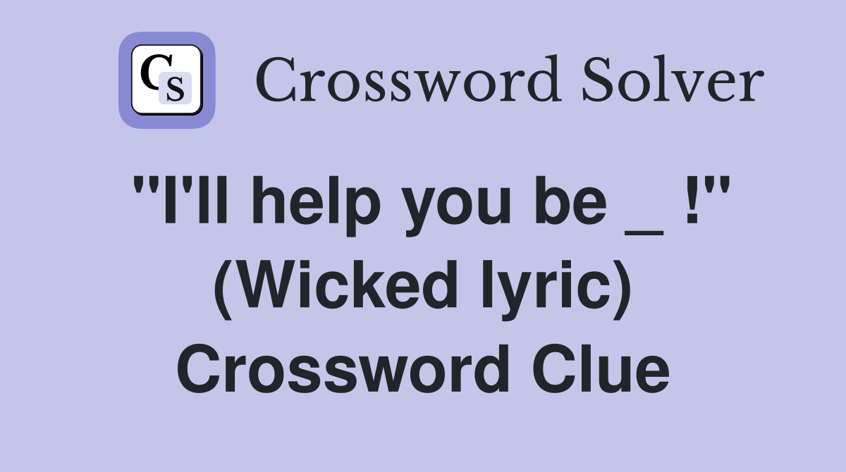 "I'll help you be _ !" (Wicked lyric) Crossword Clue