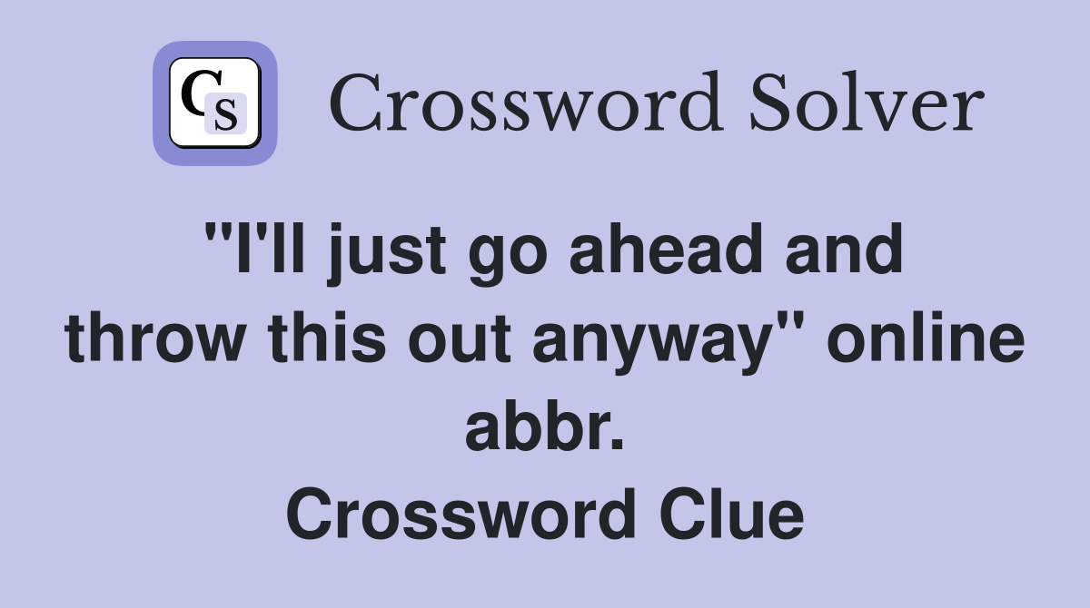 "I'll just go ahead and throw this out anyway" online abbr. Crossword Clue