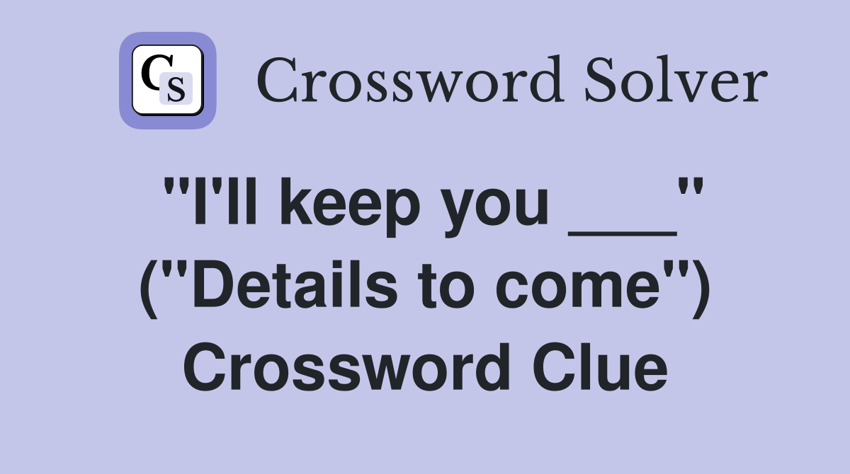 "I'll keep you ___" ("Details to come") Crossword Clue