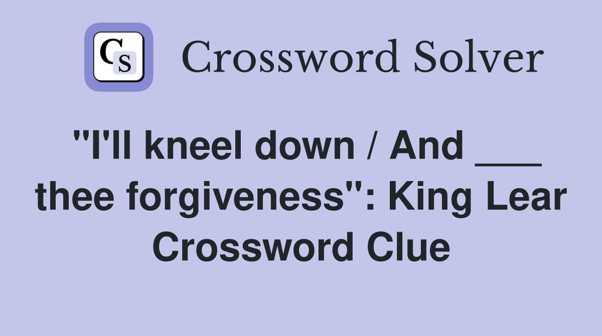 "I'll kneel down / And ___ thee forgiveness": King Lear Crossword Clue