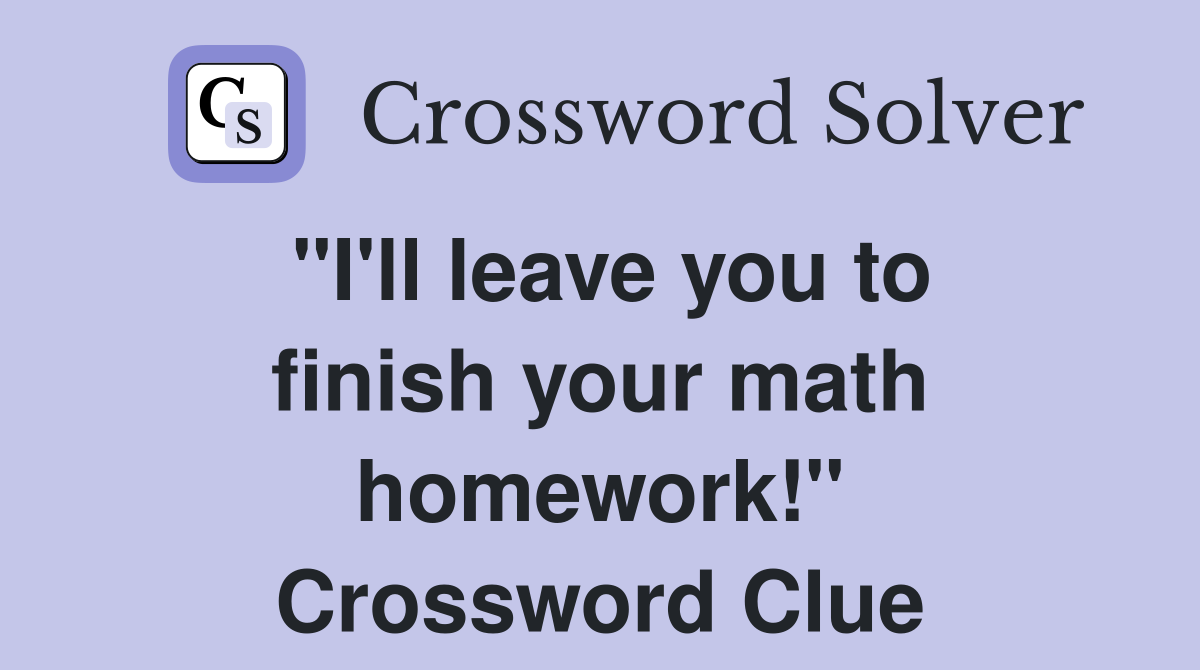 "I'll leave you to finish your math homework!" Crossword Clue