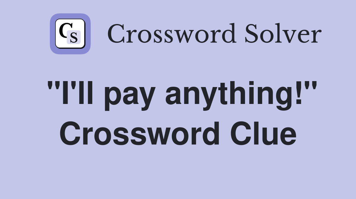 "I'll pay anything!" Crossword Clue