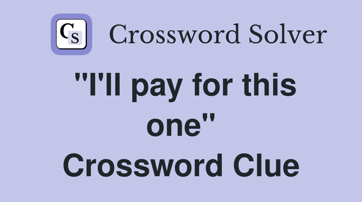 "I'll pay for this one" Crossword Clue