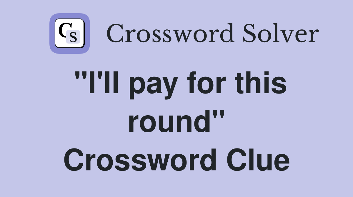 "I'll pay for this round" Crossword Clue