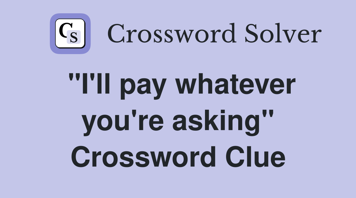 "I'll pay whatever you're asking" Crossword Clue