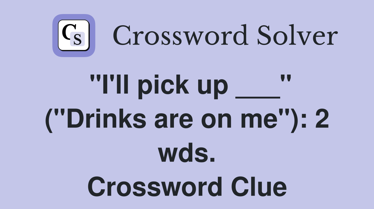 "I'll pick up ___" ("Drinks are on me"): 2 wds. Crossword Clue