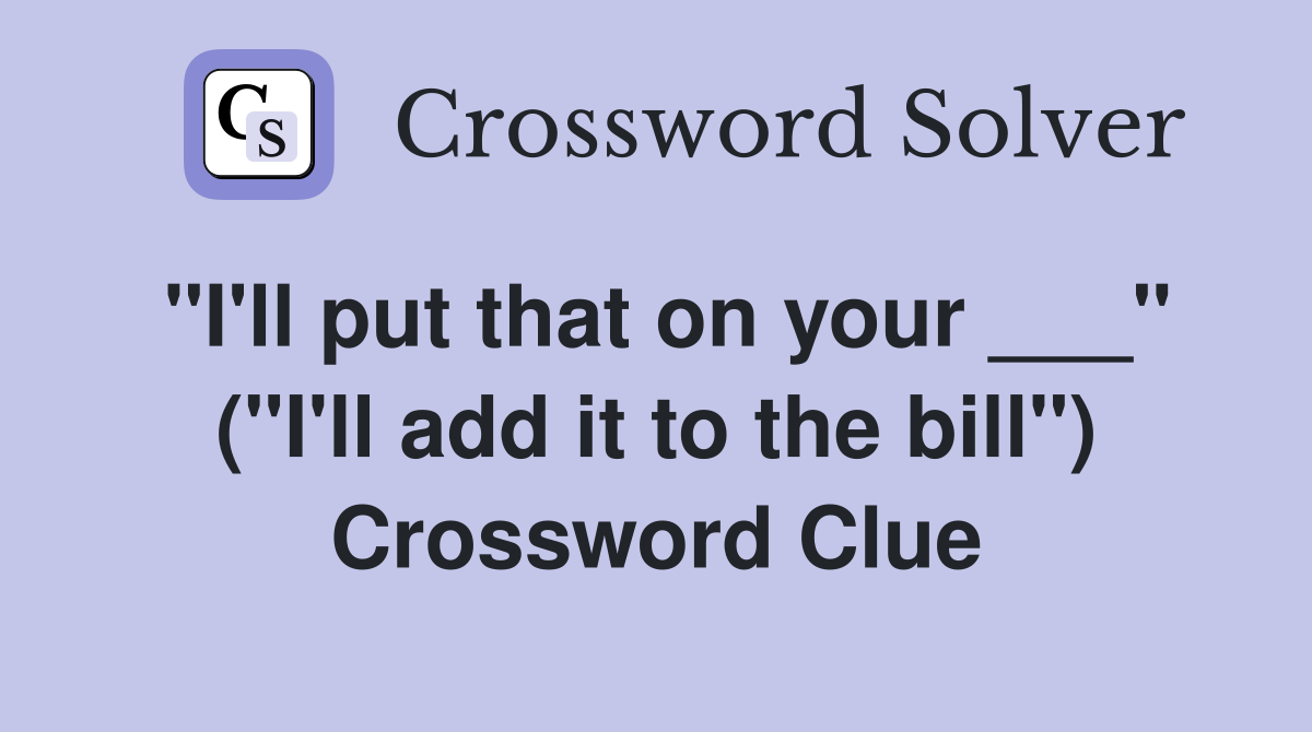 "I'll put that on your ___" ("I'll add it to the bill") Crossword Clue