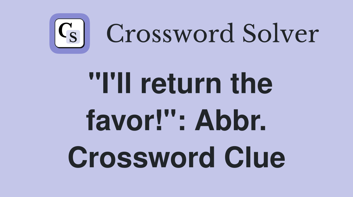 "I'll return the favor!": Abbr. Crossword Clue