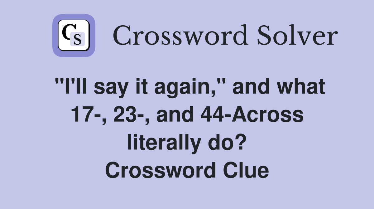 "I'll say it again," and what 17-, 23-, and 44-Across literally do? Crossword Clue
