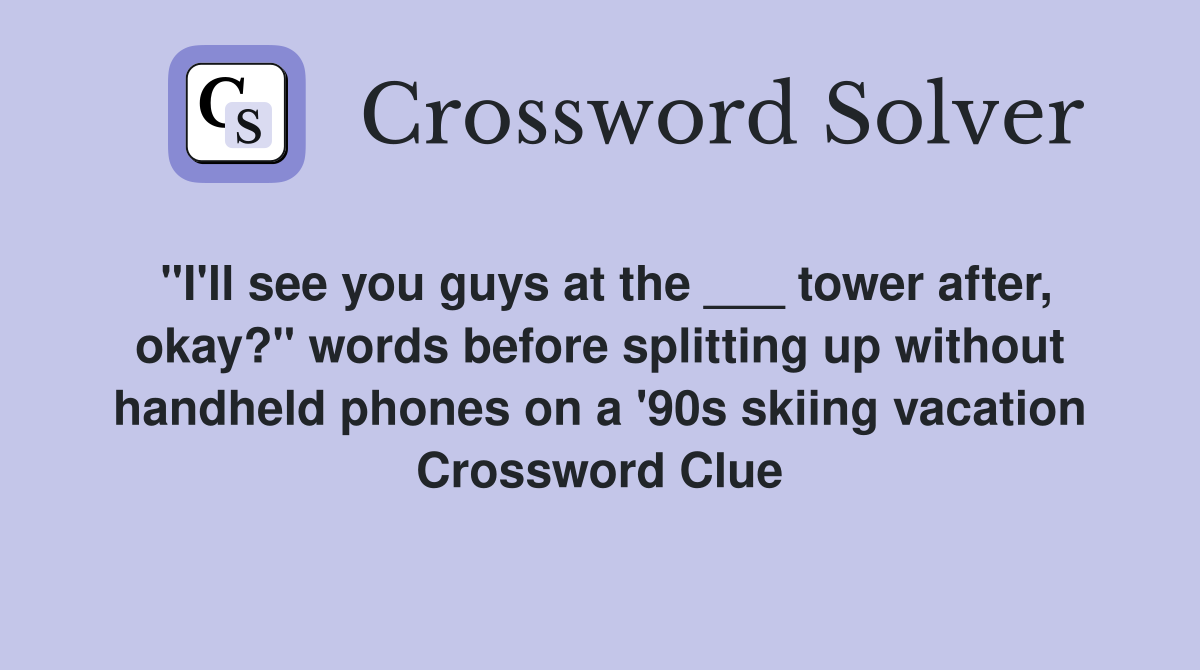 "I'll see you guys at the ___ tower after, okay?" words before splitting up without handheld phones on a '90s skiing vacation Crossword Clue