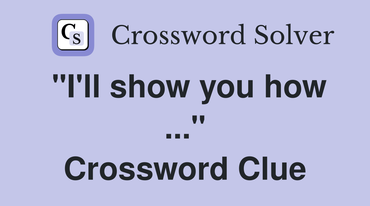 "I'll show you how ..." Crossword Clue