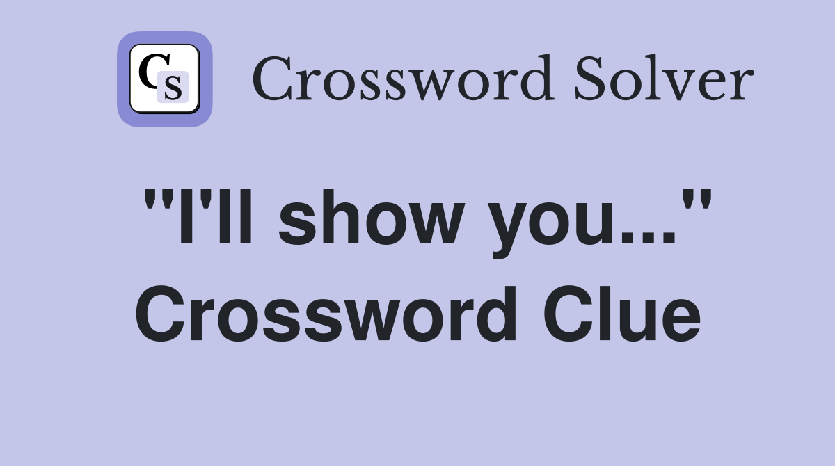 "I'll show you..." Crossword Clue