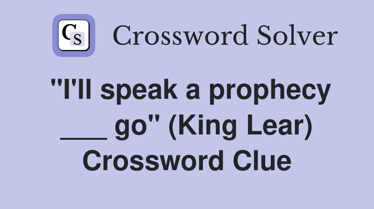"I'll speak a prophecy ___ go" (King Lear) Crossword Clue