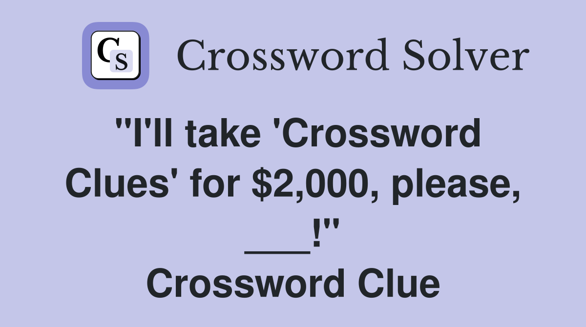 "I'll take 'Crossword Clues' for $2,000, please, ___!" Crossword Clue