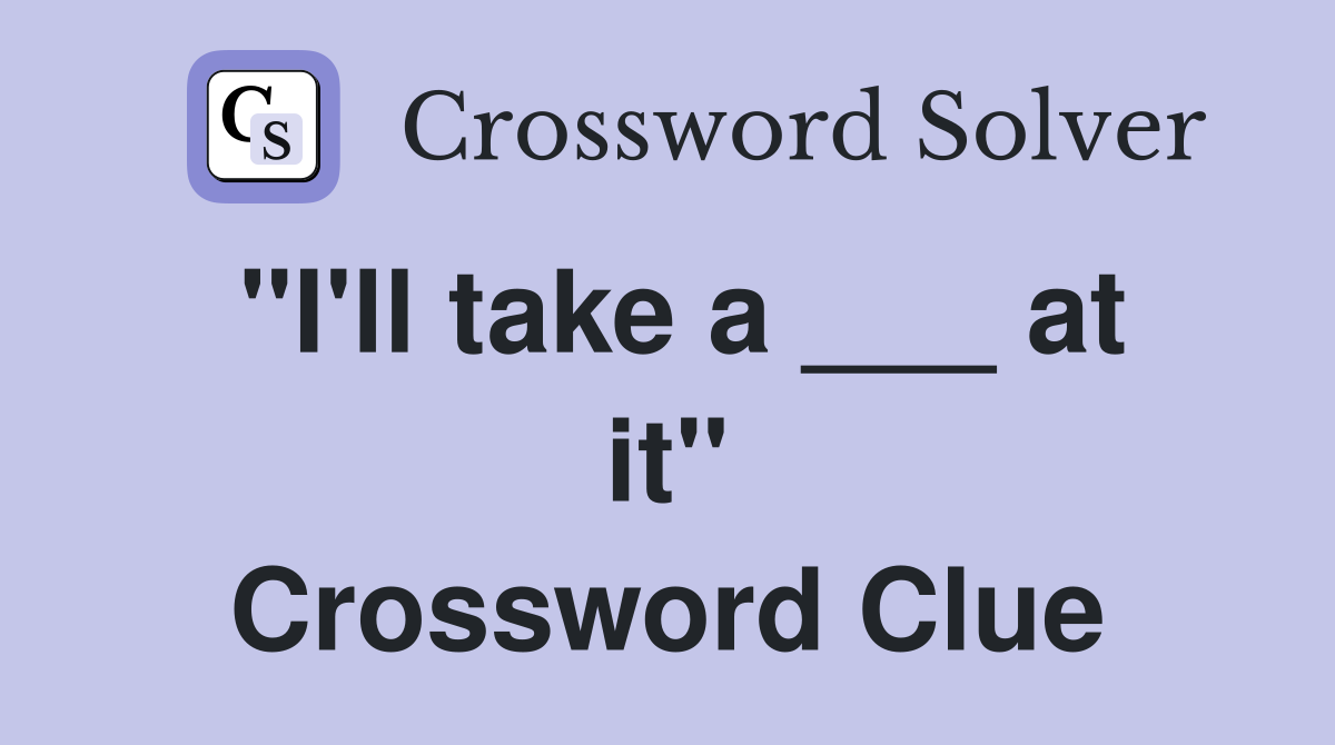 "I'll take a ___ at it" Crossword Clue