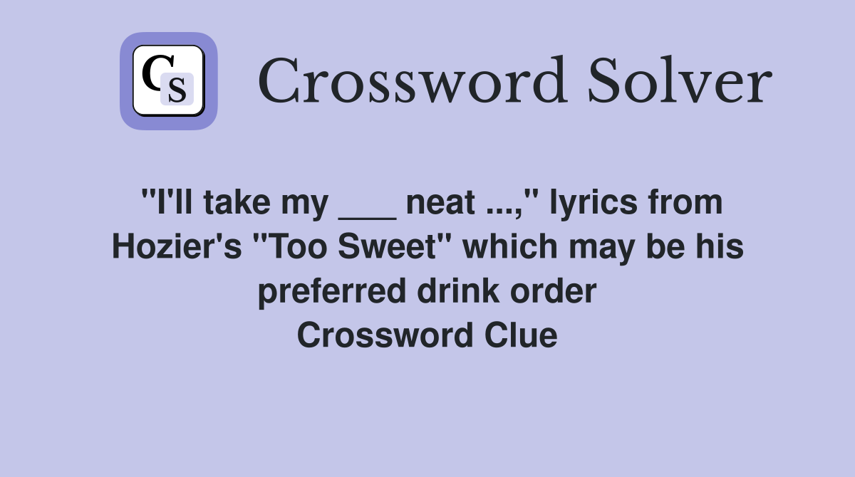 "I'll take my ___ neat ...," lyrics from Hozier's "Too Sweet" which may be his preferred drink order Crossword Clue