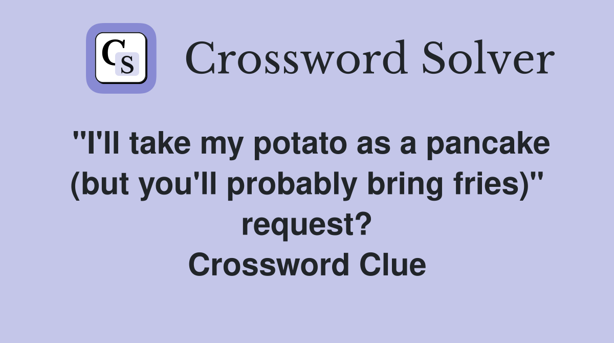 "I'll take my potato as a pancake (but you'll probably bring fries)" request? Crossword Clue