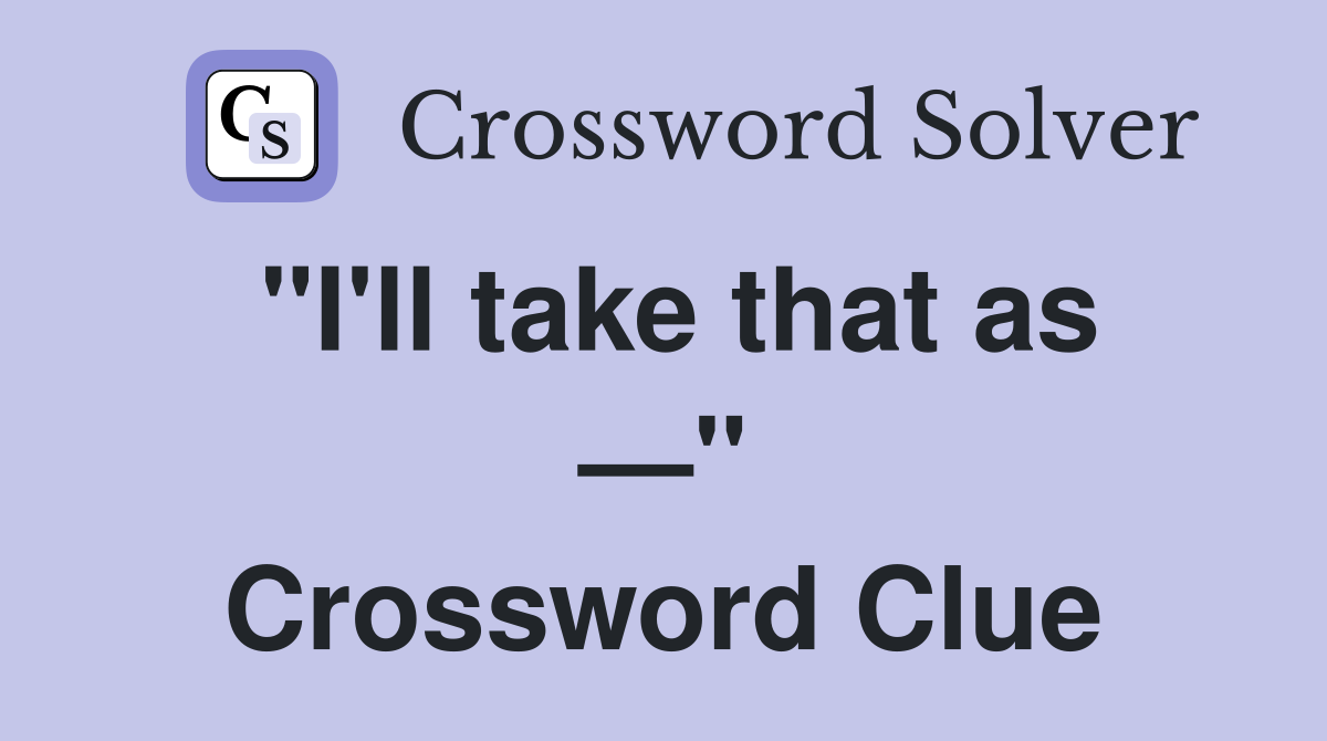 "I'll take that as —" Crossword Clue