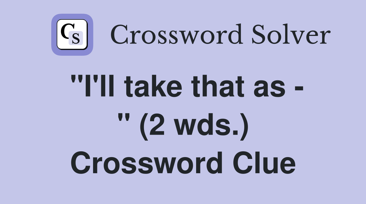 "I'll take that as - " (2 wds.) Crossword Clue
