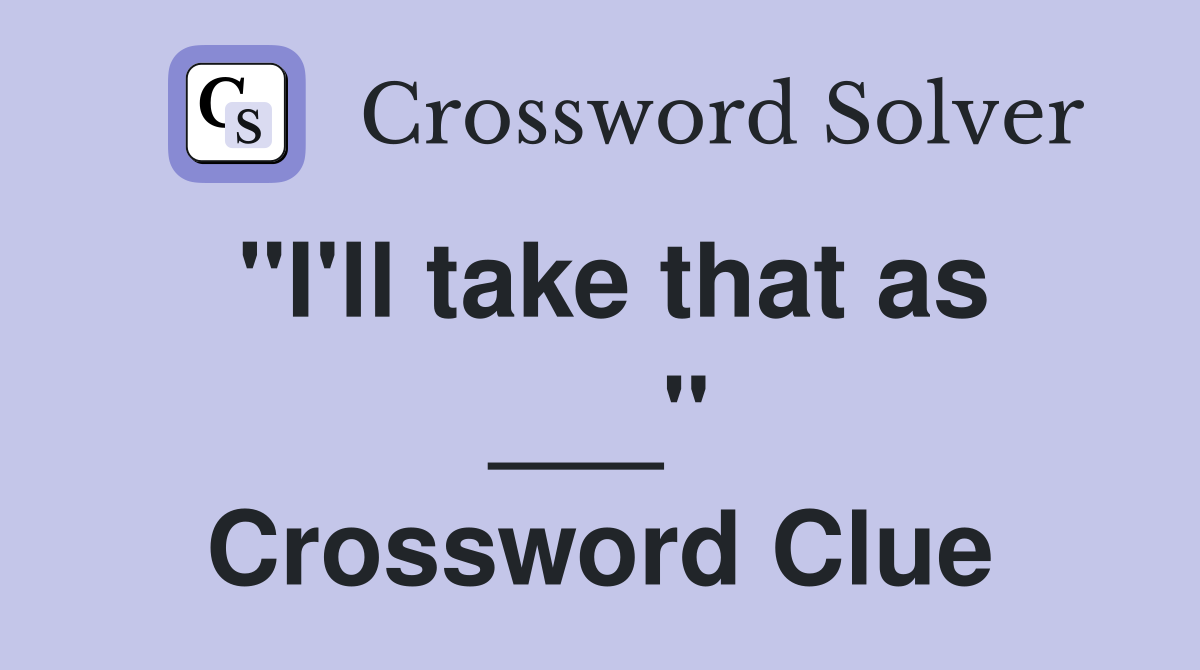 "I'll take that as ___" Crossword Clue