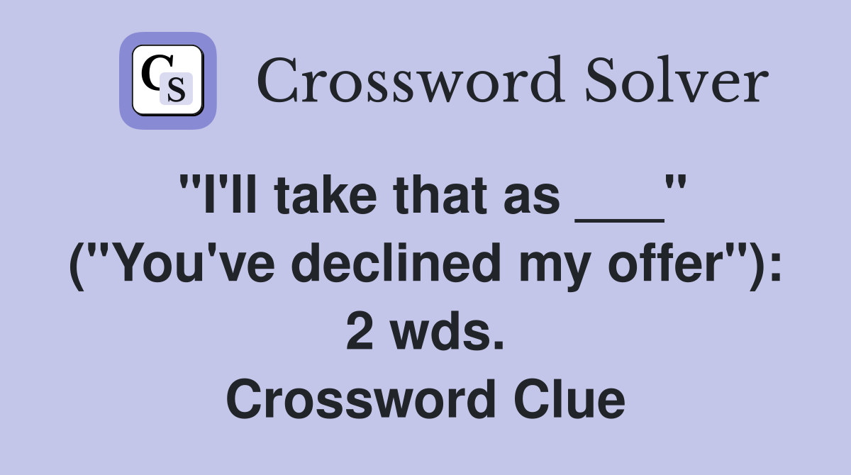 "I'll take that as ___" ("You've declined my offer"): 2 wds. Crossword Clue