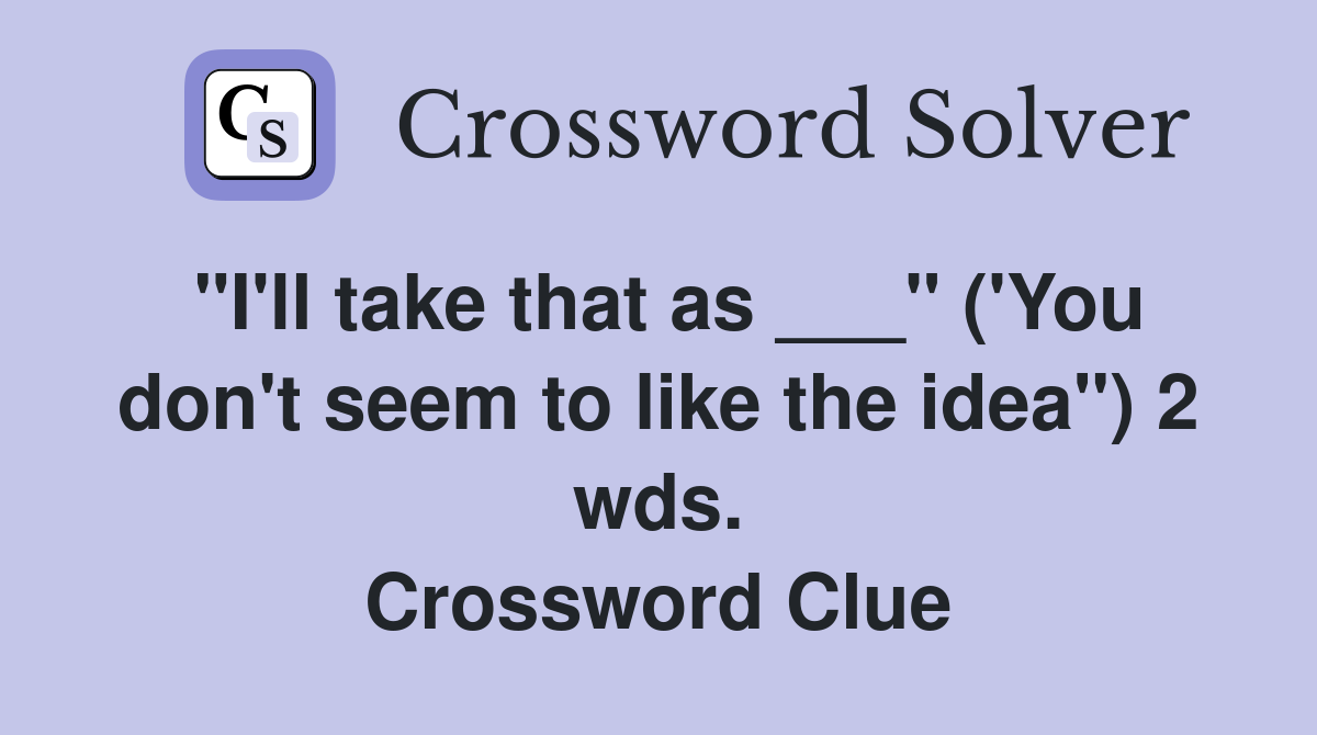 "I'll take that as ___" ('You don't seem to like the idea") 2 wds. Crossword Clue