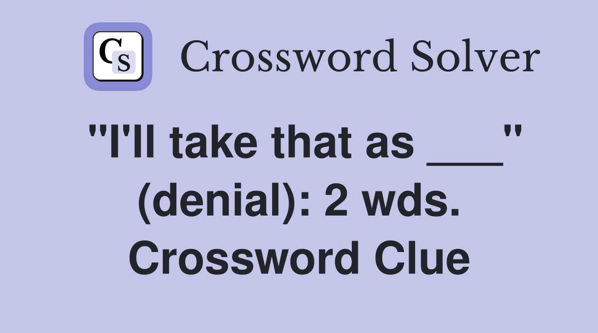 "I'll take that as ___" (denial): 2 wds. Crossword Clue