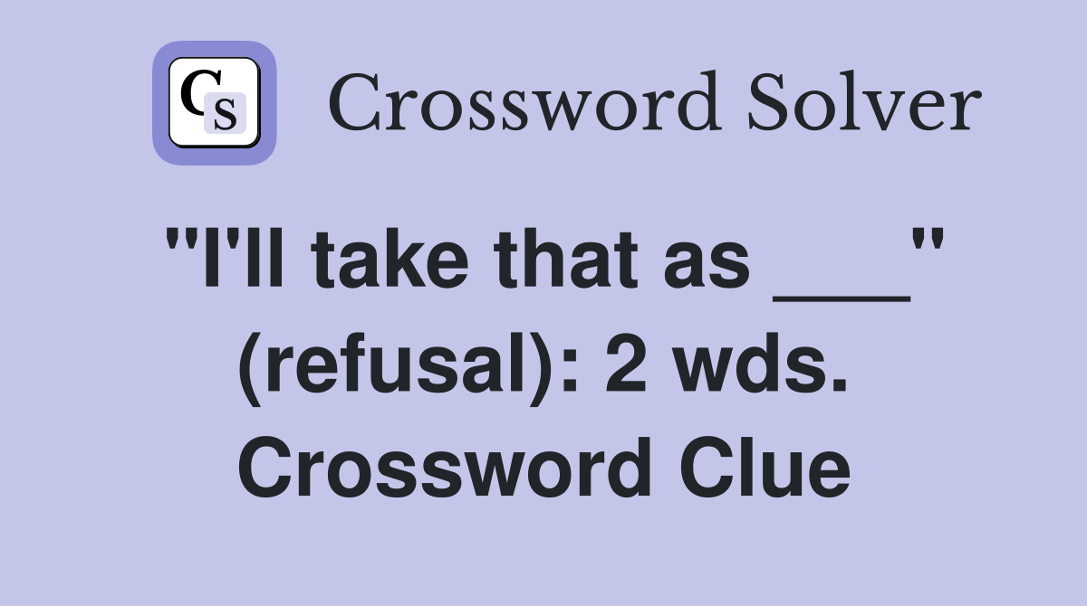 "I'll take that as ___" (refusal): 2 wds. Crossword Clue