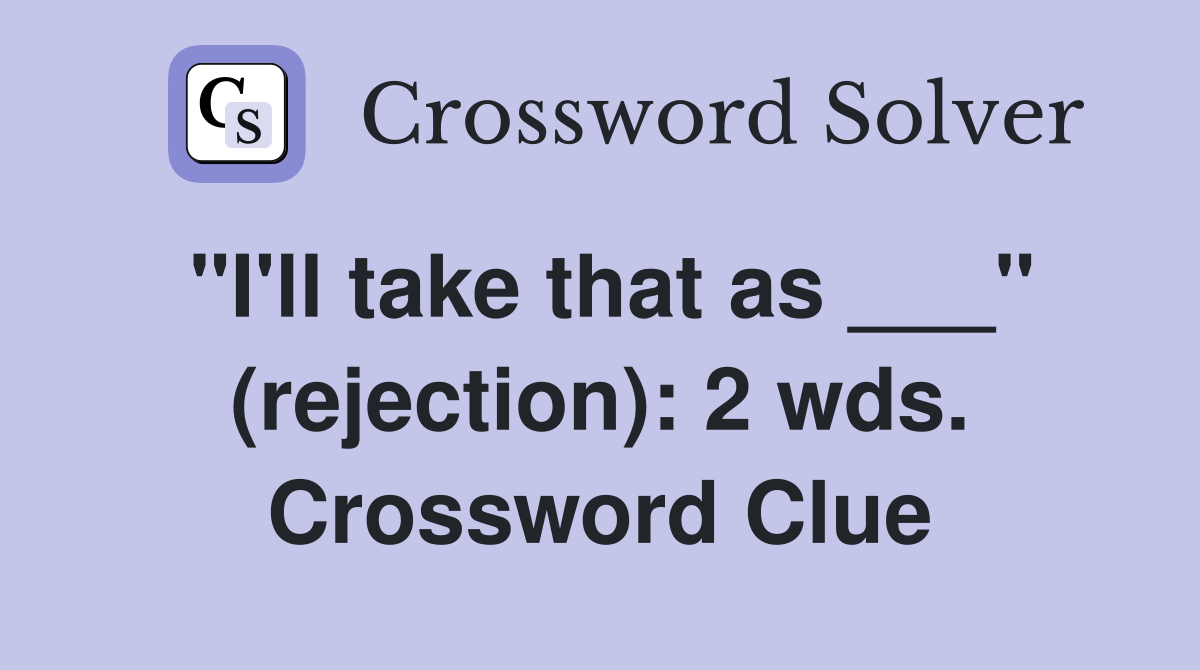 "I'll take that as ___" (rejection): 2 wds. Crossword Clue