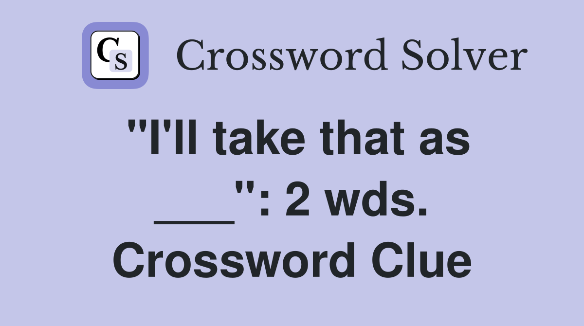 "I'll take that as ___": 2 wds. Crossword Clue