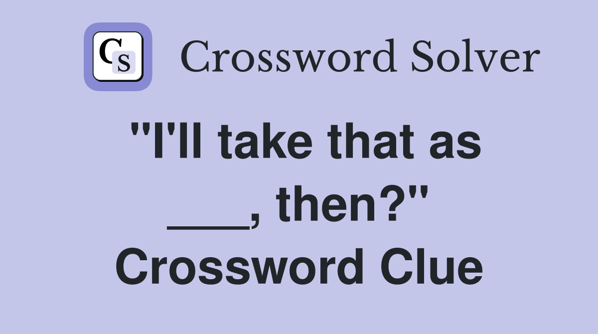 "I'll take that as ___, then?" Crossword Clue