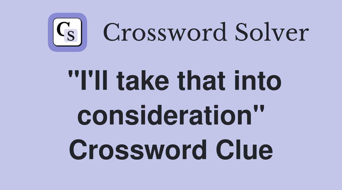 "I'll take that into consideration" Crossword Clue