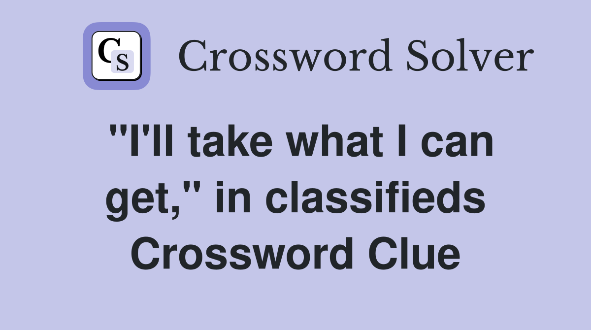 "I'll take what I can get," in classifieds Crossword Clue