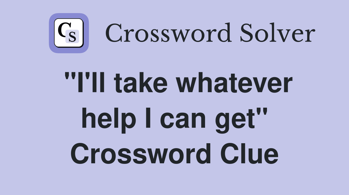"I'll take whatever help I can get" Crossword Clue