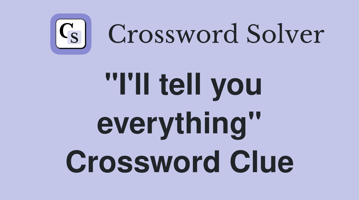 "I'll tell you everything" Crossword Clue