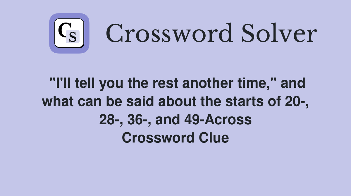 "I'll tell you the rest another time," and what can be said about the starts of 20-, 28-, 36-, and 49-Across Crossword Clue